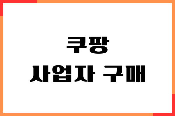 쿠팡 사업자 구매, 사업자 회원가입, 혜택, 준비물