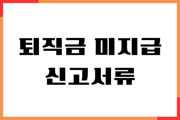 퇴직금 미지급 신고서류, 신고절차, 대응 방법