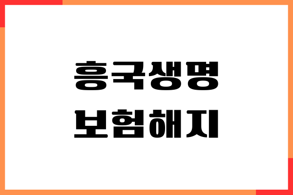 흥국생명 보험해지, 보험환급금 조회, 환급금 받기, 절차안내