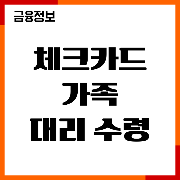 체크카드 가족 대리 수령, 필요서류, 주의사항 총정리